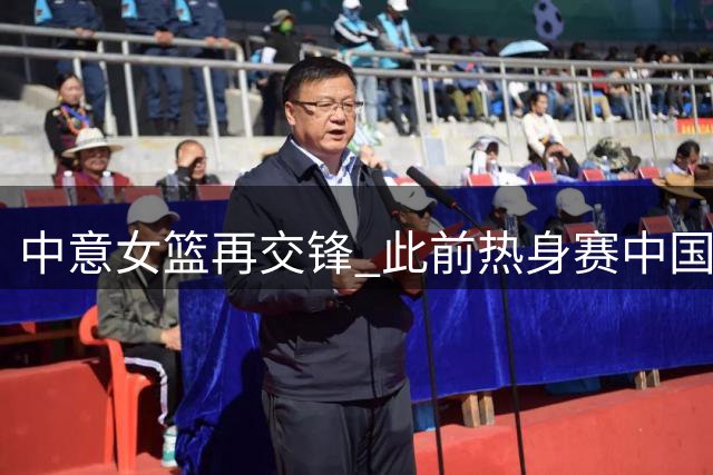 中意女篮再交锋 此前热身赛中国队遭遇两连败